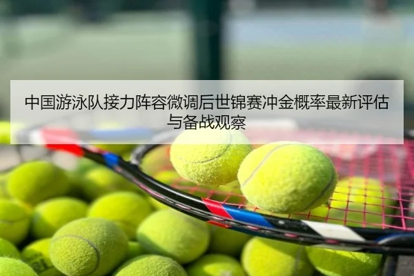 中国游泳队接力阵容微调后世锦赛冲金概率最新评估与备战观察