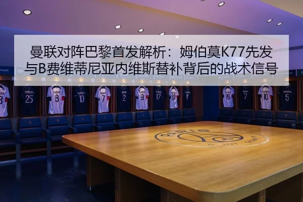 曼联对阵巴黎首发解析：姆伯莫K77先发与B费维蒂尼亚内维斯替补背后的战术信号