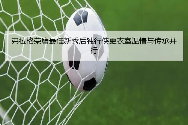 弗拉格荣膺最佳新秀后独行侠更衣室温情与传承并行